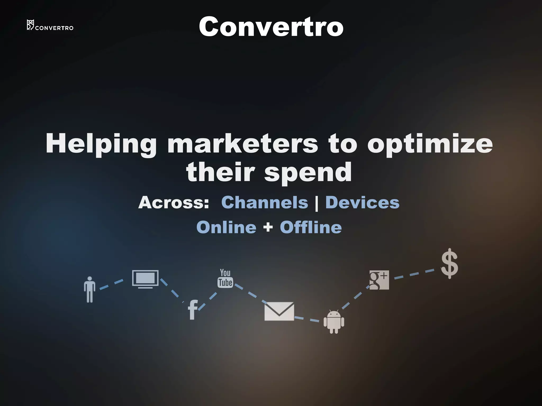 Helping marketers to optimize
their spend
Across: Channels | Devices
Online + Offline
Convertro
 