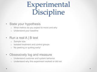 Experimental
Discipline
• State your hypothesis
o What metrics do you expect to move and why
o Understand your baseline
• ...