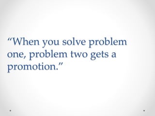 “When you solve problem
one, problem two gets a
promotion.”
 