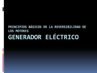 PRINCIPIOS BÁSICOS DE LA REVERSIBILIDAD DE 
LOS MOTORES 
GENERADOR ELÉCTRICO 
 