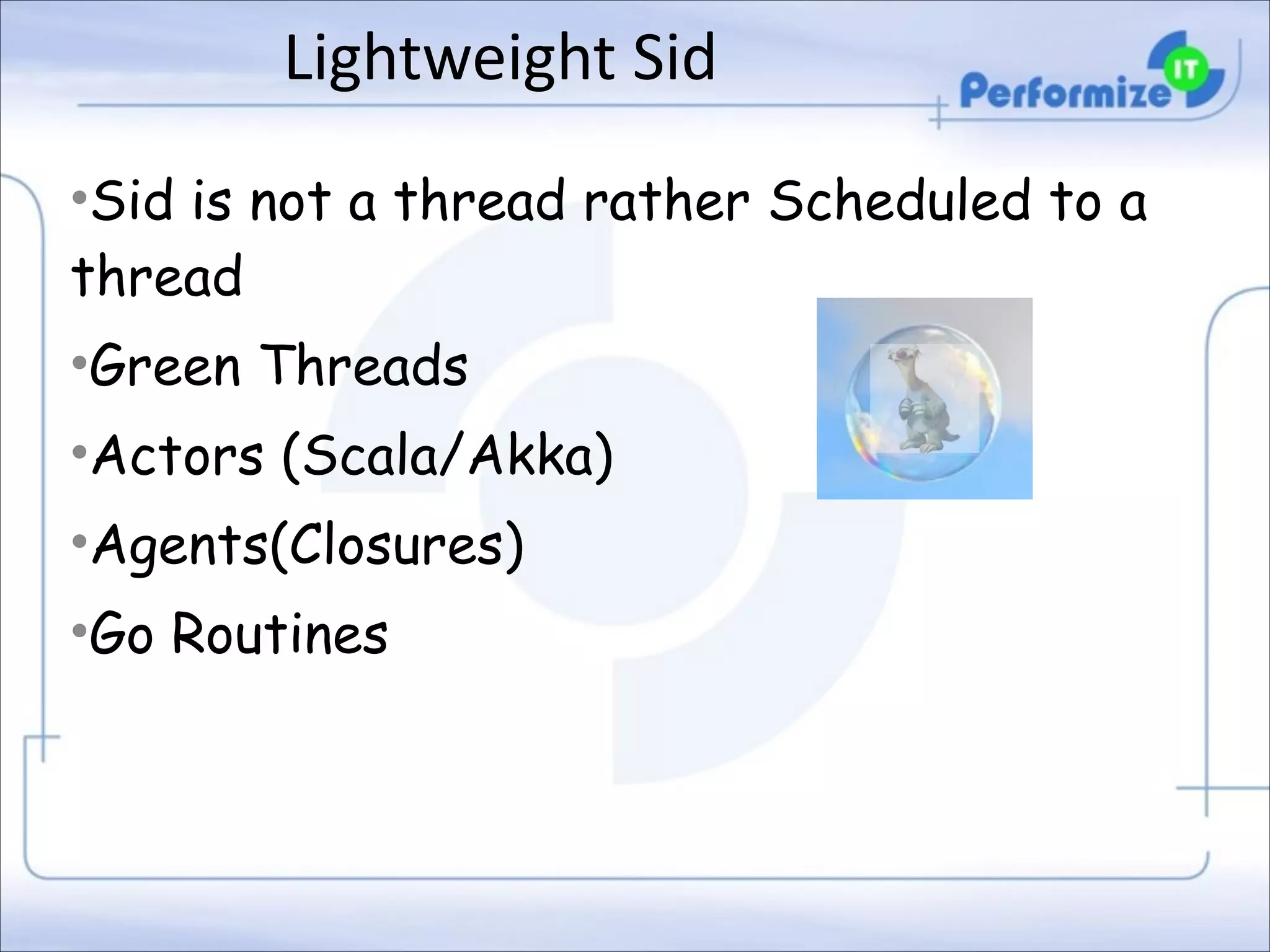 Lightweight	
  Sid
•Sid is not a thread rather Scheduled to a
thread
•Green Threads
•Actors (Scala/Akka)
•Agents(Closures)
•Go Routines

 