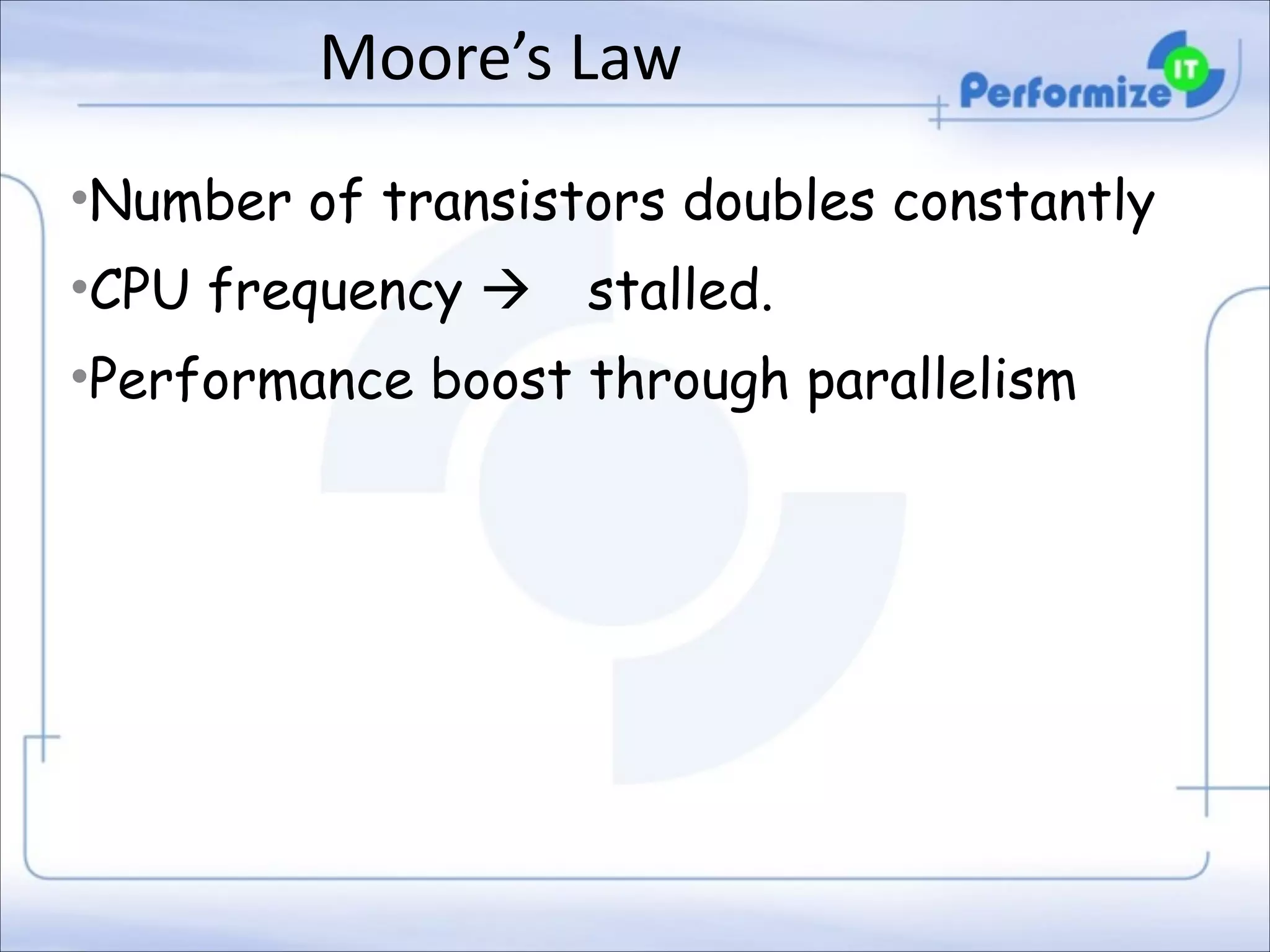 Moore’s	
  Law
•Number of transistors doubles constantly
•CPU frequency à

stalled.

•Performance boost through parallelism

 