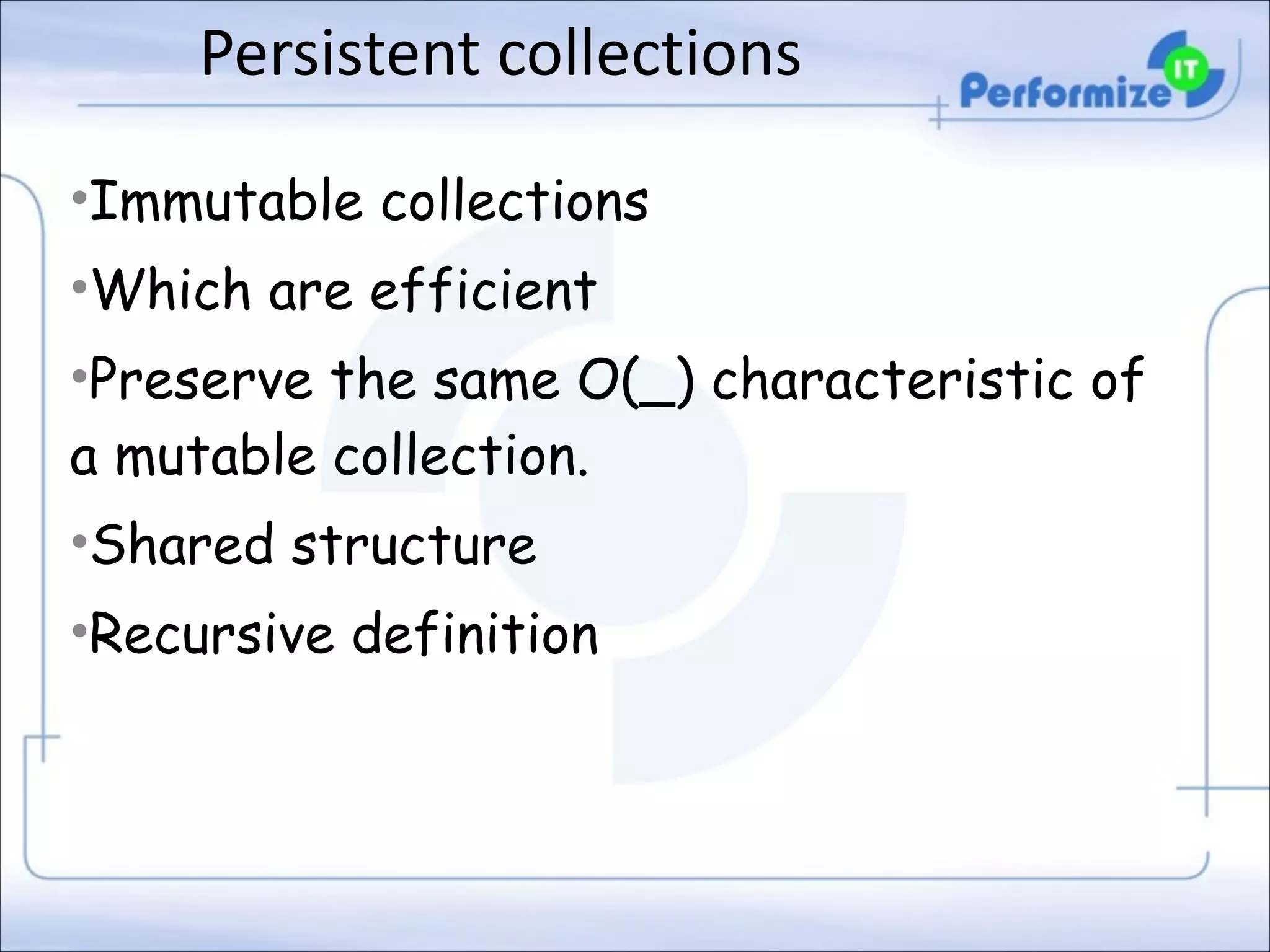 Persistent	
  collections
•Immutable collections
•Which are efficient
•Preserve the same O(_) characteristic of
a mutable collection.
•Shared structure
•Recursive definition

 