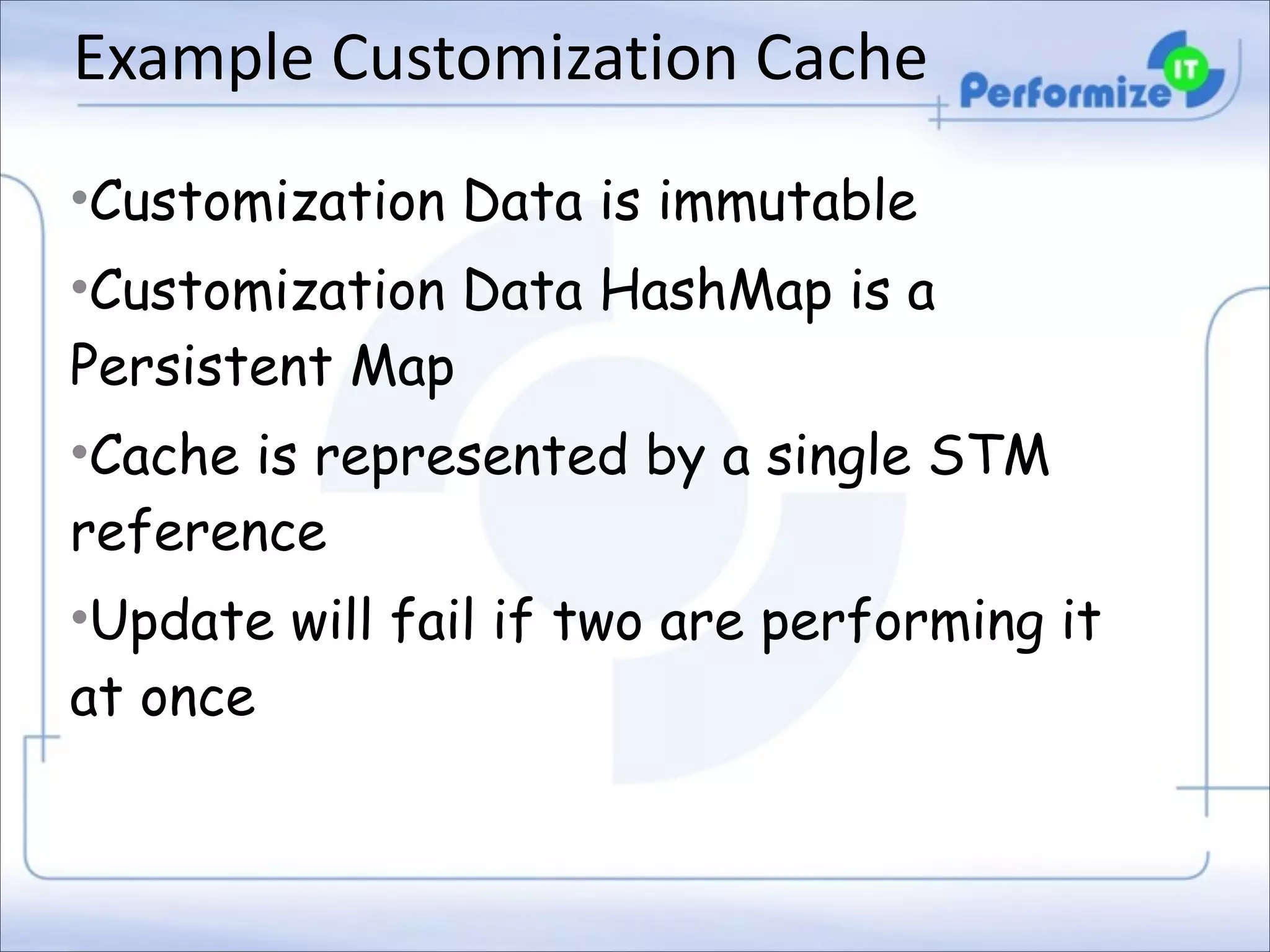 Example	
  Customization	
  Cache
•Customization Data is immutable
•Customization Data HashMap is a
Persistent Map
•Cache is represented by a single STM
reference
•Update will fail if two are performing it
at once

 