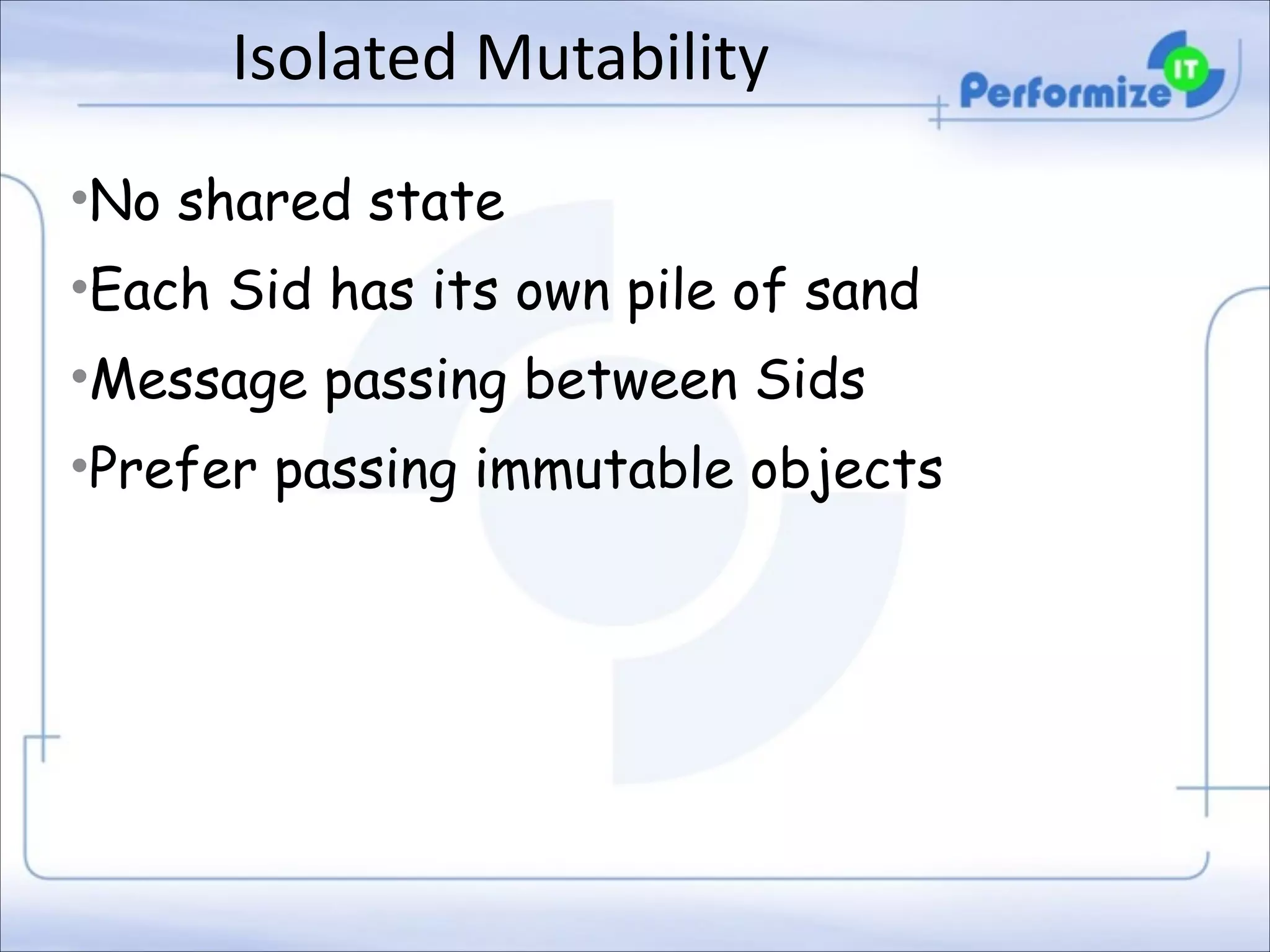 Isolated	
  Mutability
•No shared state
•Each Sid has its own pile of sand
•Message passing between Sids
•Prefer passing immutable objects

 