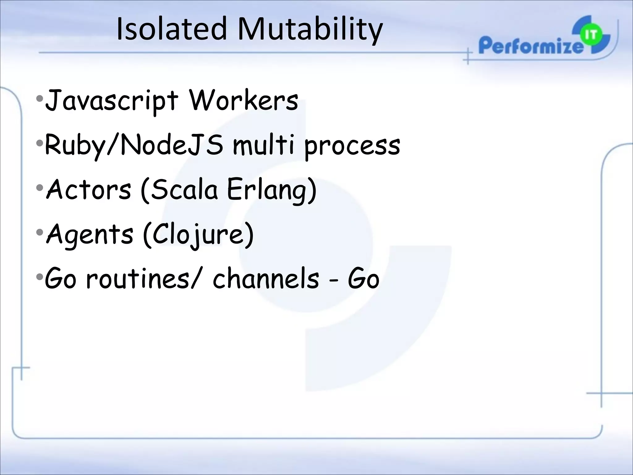 Isolated	
  Mutability
•Javascript Workers
•Ruby/NodeJS multi process
•Actors (Scala Erlang)
•Agents (Clojure)
•Go routines/ channels - Go

 