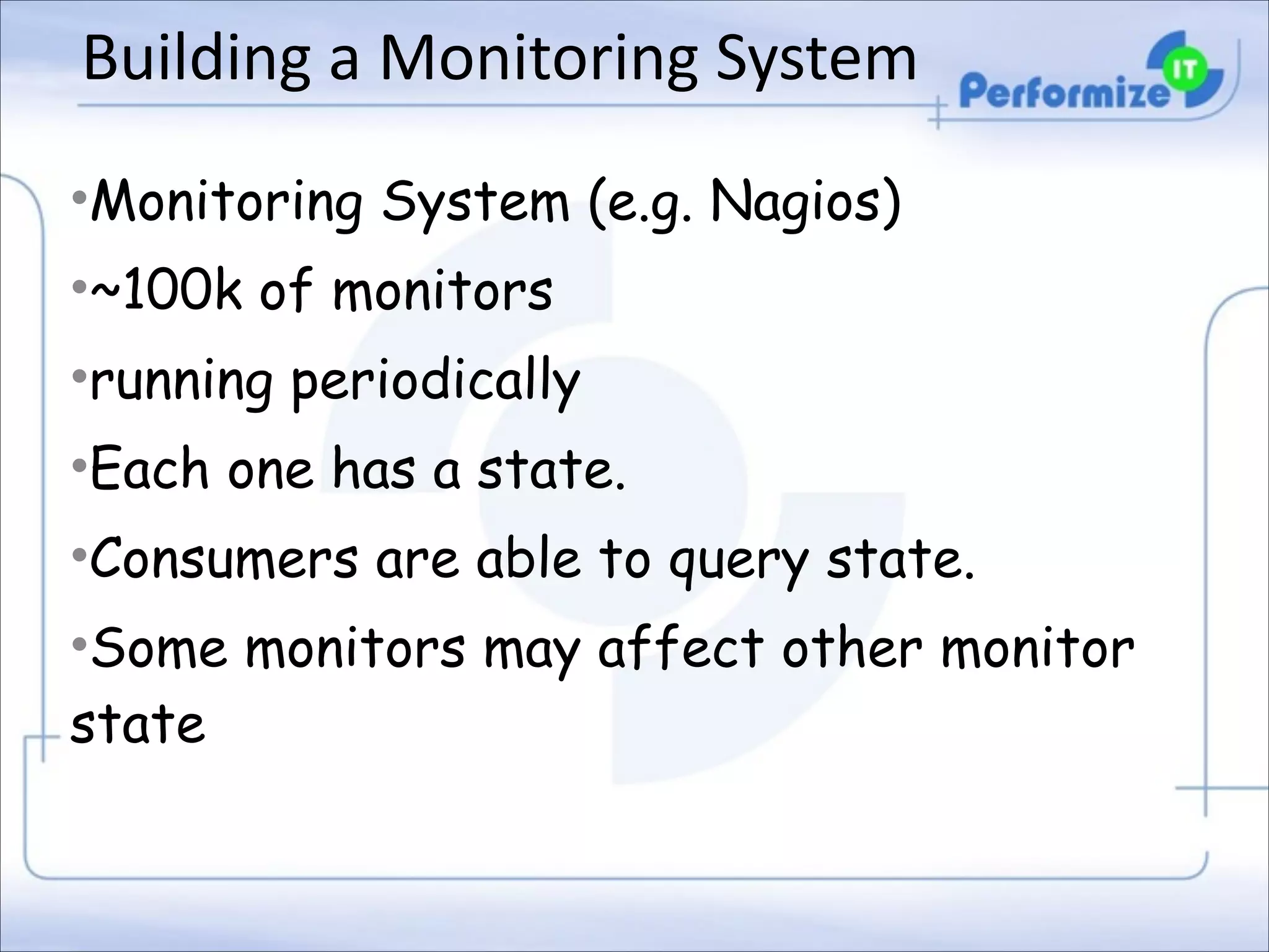 Building	
  a	
  Monitoring	
  System
•Monitoring System (e.g. Nagios)
•~100k of monitors
•running periodically
•Each one has a state.
•Consumers are able to query state.
•Some monitors may affect other monitor
state

 