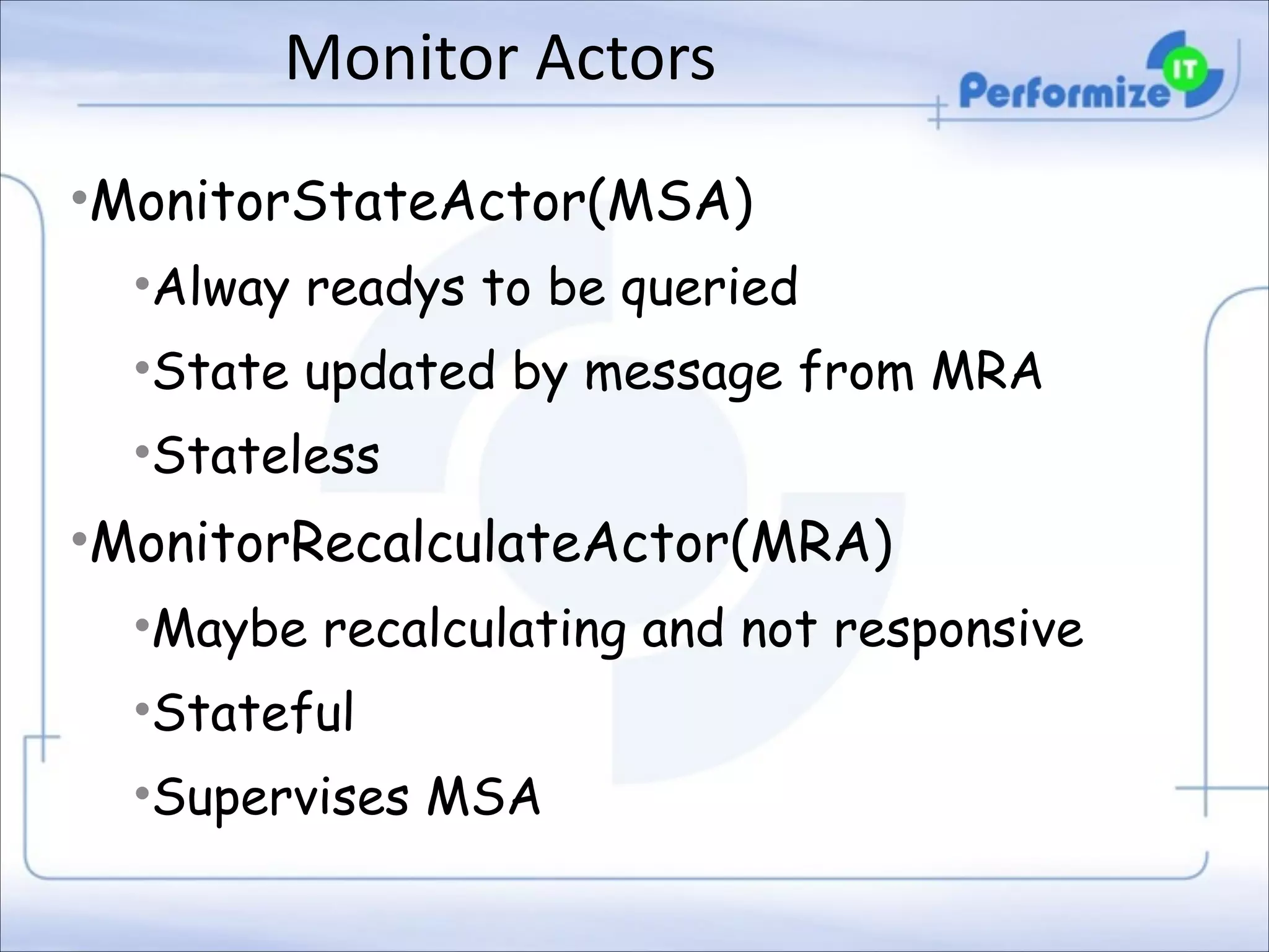 Monitor	
  Actors
•MonitorStateActor(MSA)
•Alway readys to be queried
•State updated by message from MRA
•Stateless

•MonitorRecalculateActor(MRA)
•Maybe recalculating and not responsive
•Stateful
•Supervises MSA

 