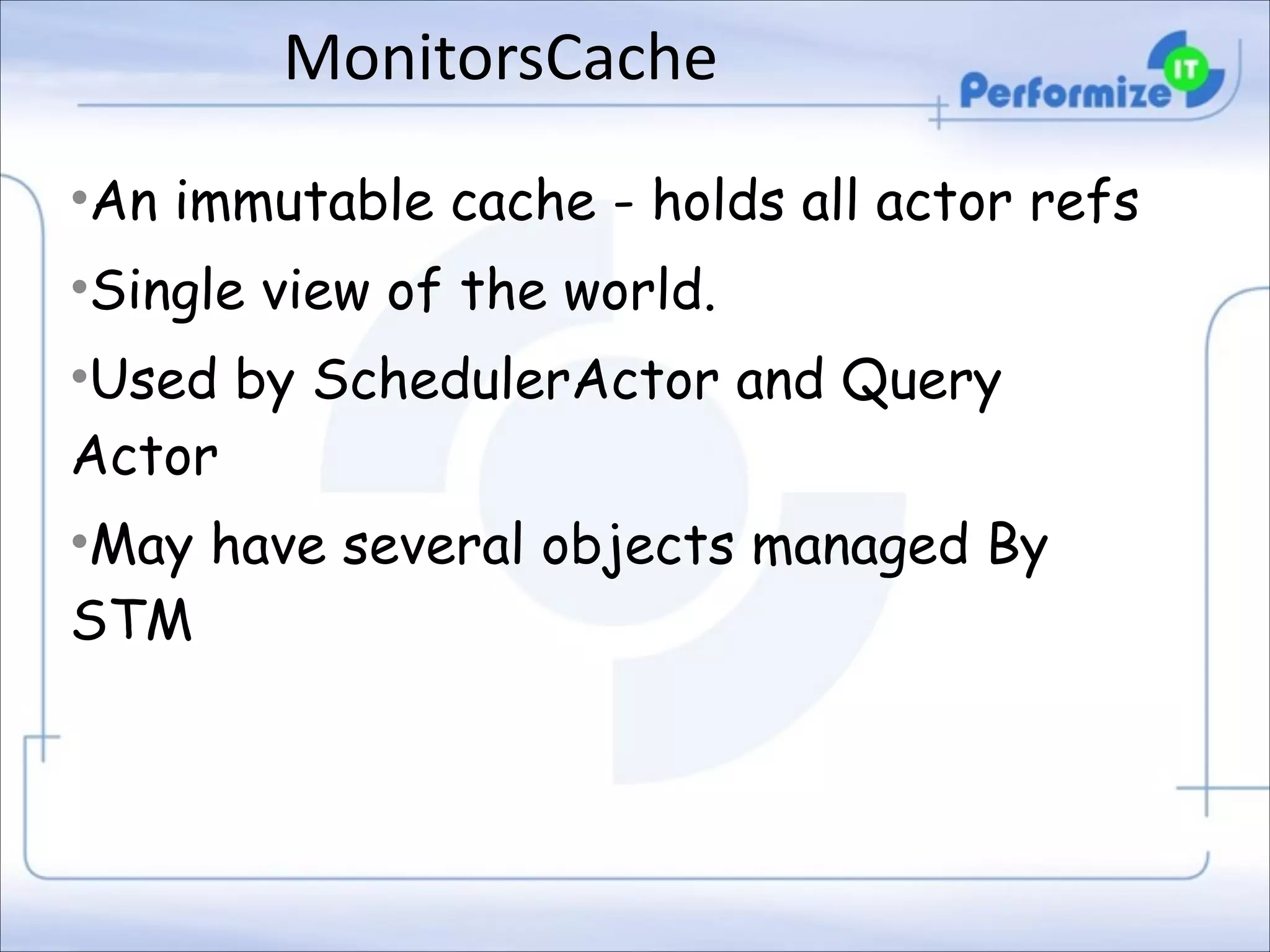MonitorsCache
•An immutable cache - holds all actor refs
•Single view of the world.
•Used by SchedulerActor and Query
Actor
•May have several objects managed By
STM

 