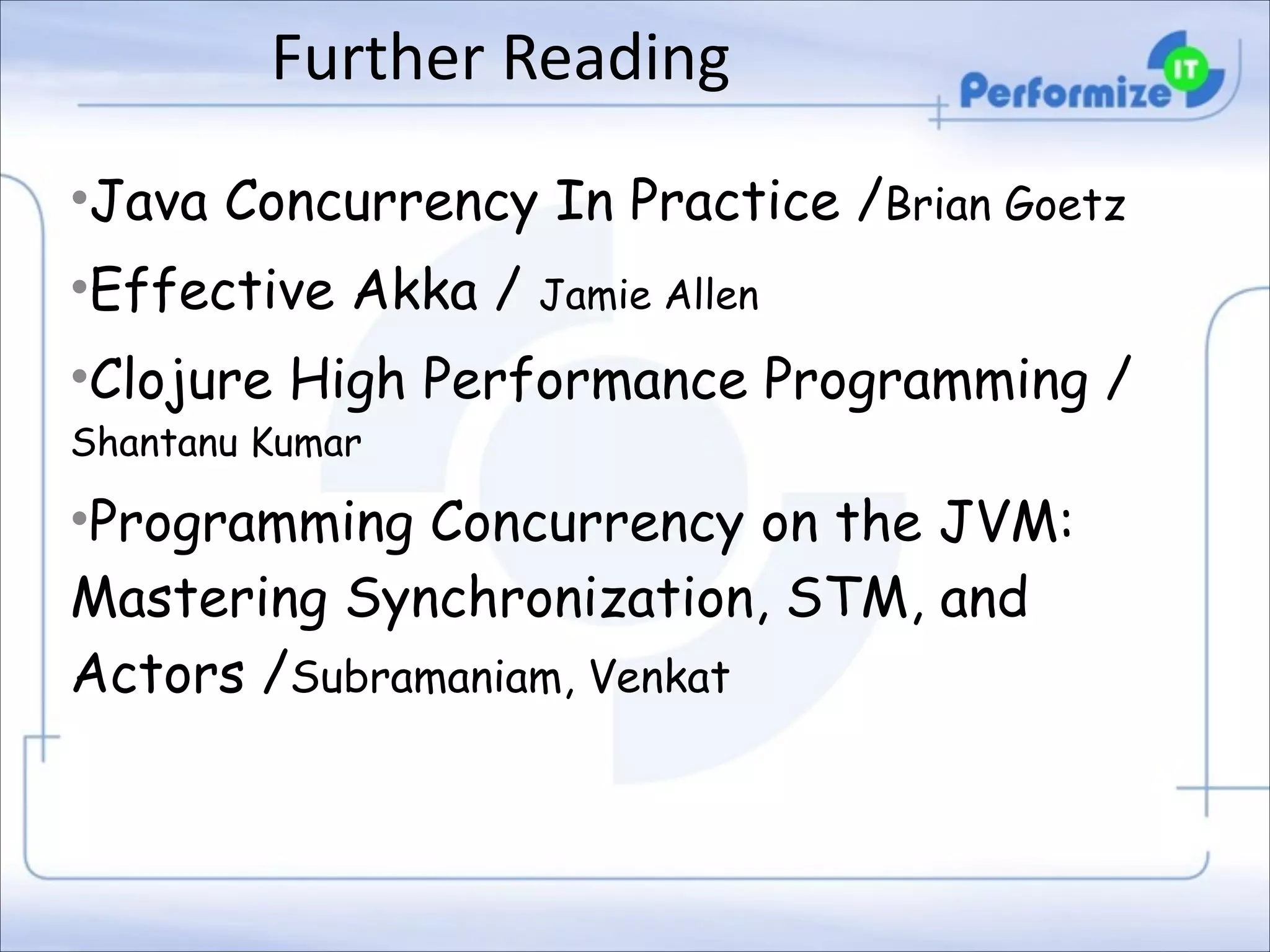 Further	
  Reading
•Java Concurrency In Practice /Brian Goetz
•Effective Akka / Jamie Allen
•Clojure High Performance Programming /
Shantanu Kumar

•Programming Concurrency on the JVM:
Mastering Synchronization, STM, and
Actors /Subramaniam, Venkat

 