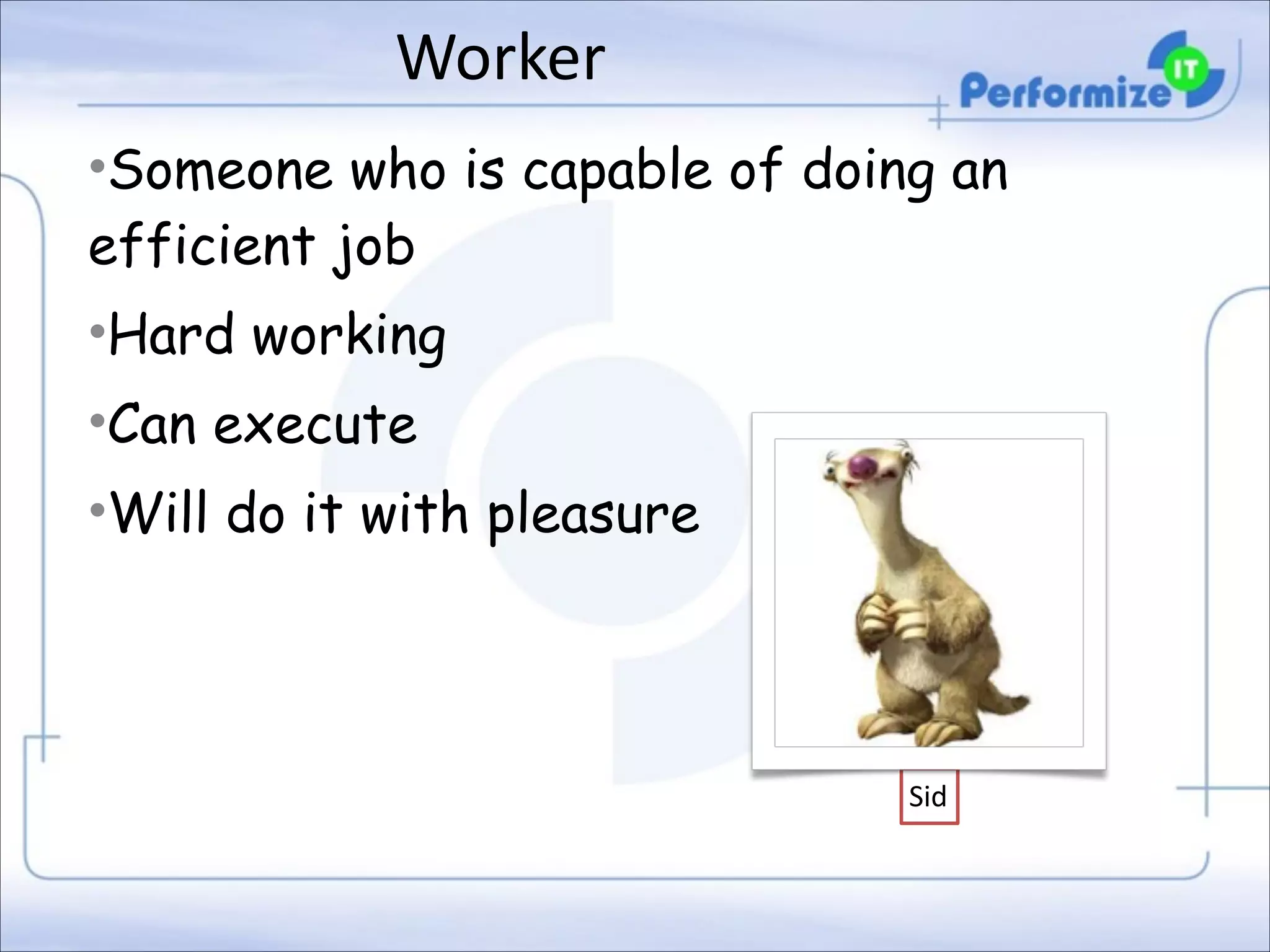 Worker
•Someone who is capable of doing an
efficient job
•Hard working
•Can execute
•Will do it with pleasure

Sid

 