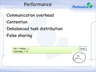 Performance
•Communication overhead
•Contention
•Imbalanced task distribution
•False sharing
val v = Vector(…)
v.par.map(_ + 1)

Scala

 