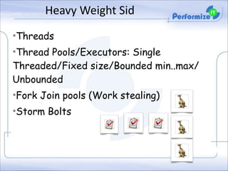Heavy	
  Weight	
  Sid
•Threads
•Thread Pools/Executors: Single
Threaded/Fixed size/Bounded min..max/
Unbounded
•Fork Join pools (Work stealing)
•Storm Bolts

 