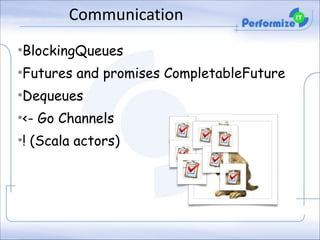 Communication
•BlockingQueues
•Futures and promises CompletableFuture
•Dequeues
•<- Go Channels
•! (Scala actors)

 