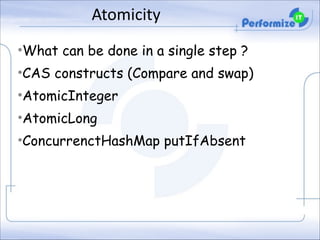 Atomicity
•What can be done in a single step ?
•CAS constructs (Compare and swap)
•AtomicInteger
•AtomicLong
•ConcurrenctHashMap putIfAbsent

 