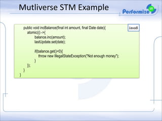 Mutliverse	
  STM	
  Example
public void incBalance(final int amount, final Date date){
atomic(() ->{
balance.inc(amount);
lastUpdate.set(date);

!

if(balance.get()<0){
throw new IllegalStateException("Not enough money");
}
});
}
}

Java8

 