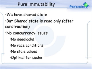 Pure	
  Immutability	
  
•We have shared state
•But Shared state is read only (after
construction)
•No concurrency issues
•No deadlocks
•No race conditions
•No stale values
•Optimal for cache

 
