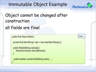Immutable	
  Object	
  Example
Object cannot be changed after
construction
all fields are final
public final Class MySet { 
 

private final Set<String> vals = new HashSet<String>(); 
 

public MySet(String names[]) { 
for(name:names) vals.add(name); 
} 
 

public boolean containsVal(String name);….. 
}

Java

 