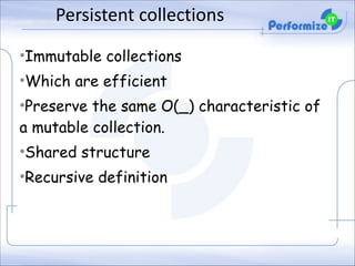 Persistent	
  collections
•Immutable collections
•Which are efficient
•Preserve the same O(_) characteristic of
a mutable collection.
•Shared structure
•Recursive definition

 