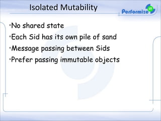 Isolated	
  Mutability
•No shared state
•Each Sid has its own pile of sand
•Message passing between Sids
•Prefer passing immutable objects

 