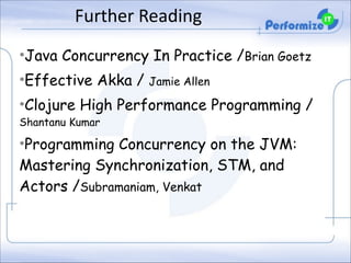 Further	
  Reading
•Java Concurrency In Practice /Brian Goetz
•Effective Akka / Jamie Allen
•Clojure High Performance Programming /
Shantanu Kumar

•Programming Concurrency on the JVM:
Mastering Synchronization, STM, and
Actors /Subramaniam, Venkat

 