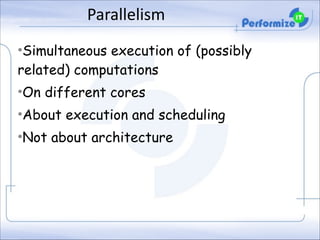 Parallelism
•Simultaneous execution of (possibly
related) computations
•On different cores
•About execution and scheduling
•Not about architecture

 