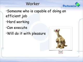 Worker
•Someone who is capable of doing an
efficient job
•Hard working
•Can execute
•Will do it with pleasure

Sid

 