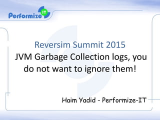 Reversim	
  Summit	
  2015	
  	
  
	
  JVM	
  Garbage	
  Collection	
  logs,	
  you	
  
do	
  not	
  want	
  to	
  ignore	
  them!	
  
Haim Yadid - Performize-IT
 