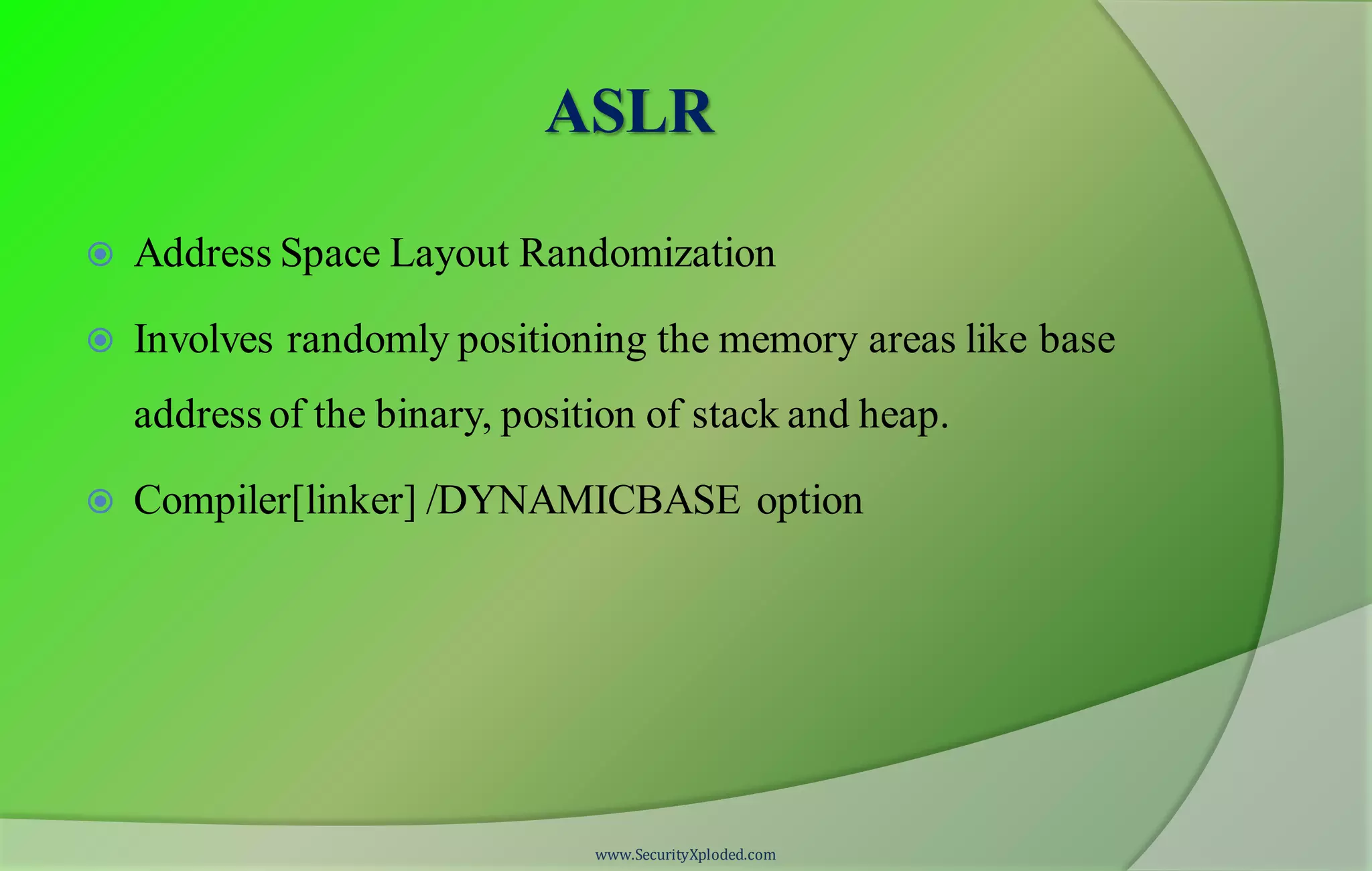 ASLR
 Address Space Layout Randomization
 Involves randomly positioning the memory areas like base
address of the binary, position of stack and heap.
 Compiler[linker] /DYNAMICBASE option
www.SecurityXploded.com
 