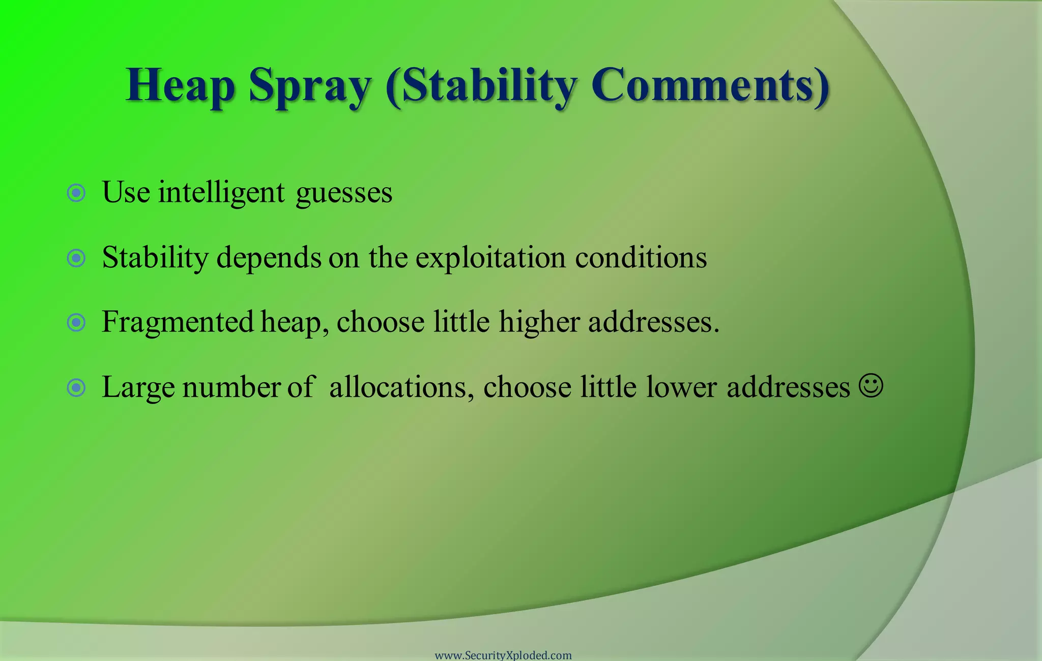 Heap Spray (Stability Comments)
 Use intelligent guesses
 Stability depends on the exploitation conditions
 Fragmented heap, choose little higher addresses.
 Large number of allocations, choose little lower addresses 
www.SecurityXploded.com
 