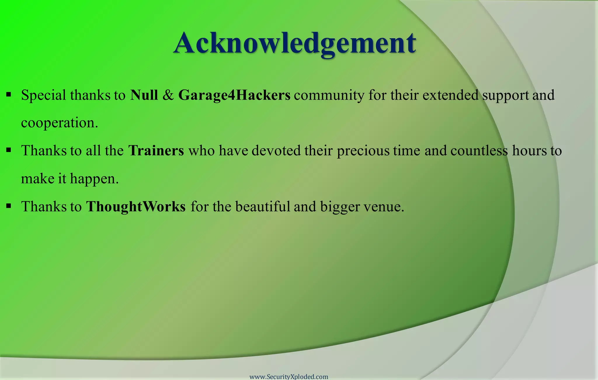 Acknowledgement
 Special thanks to Null & Garage4Hackers community for their extended support and
cooperation.
 Thanks to all the Trainers who have devoted their precious time and countless hours to
make it happen.
 Thanks to ThoughtWorks for the beautiful and bigger venue.
www.SecurityXploded.com
 