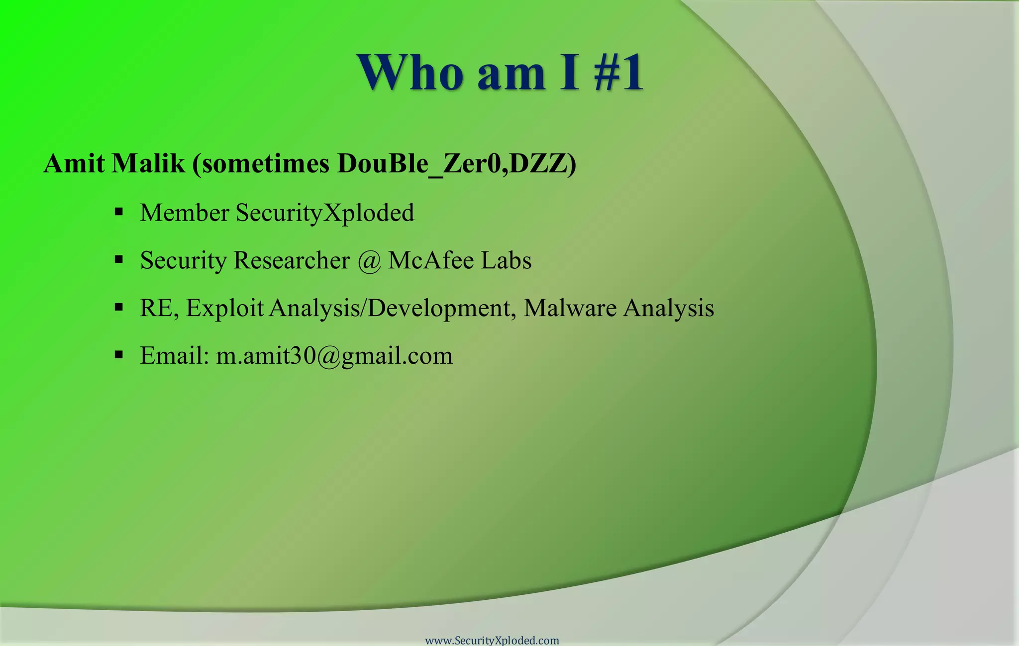 Who am I #1
Amit Malik (sometimes DouBle_Zer0,DZZ)
 Member SecurityXploded
 Security Researcher @ McAfee Labs
 RE, Exploit Analysis/Development, Malware Analysis
 Email: m.amit30@gmail.com
www.SecurityXploded.com
 
