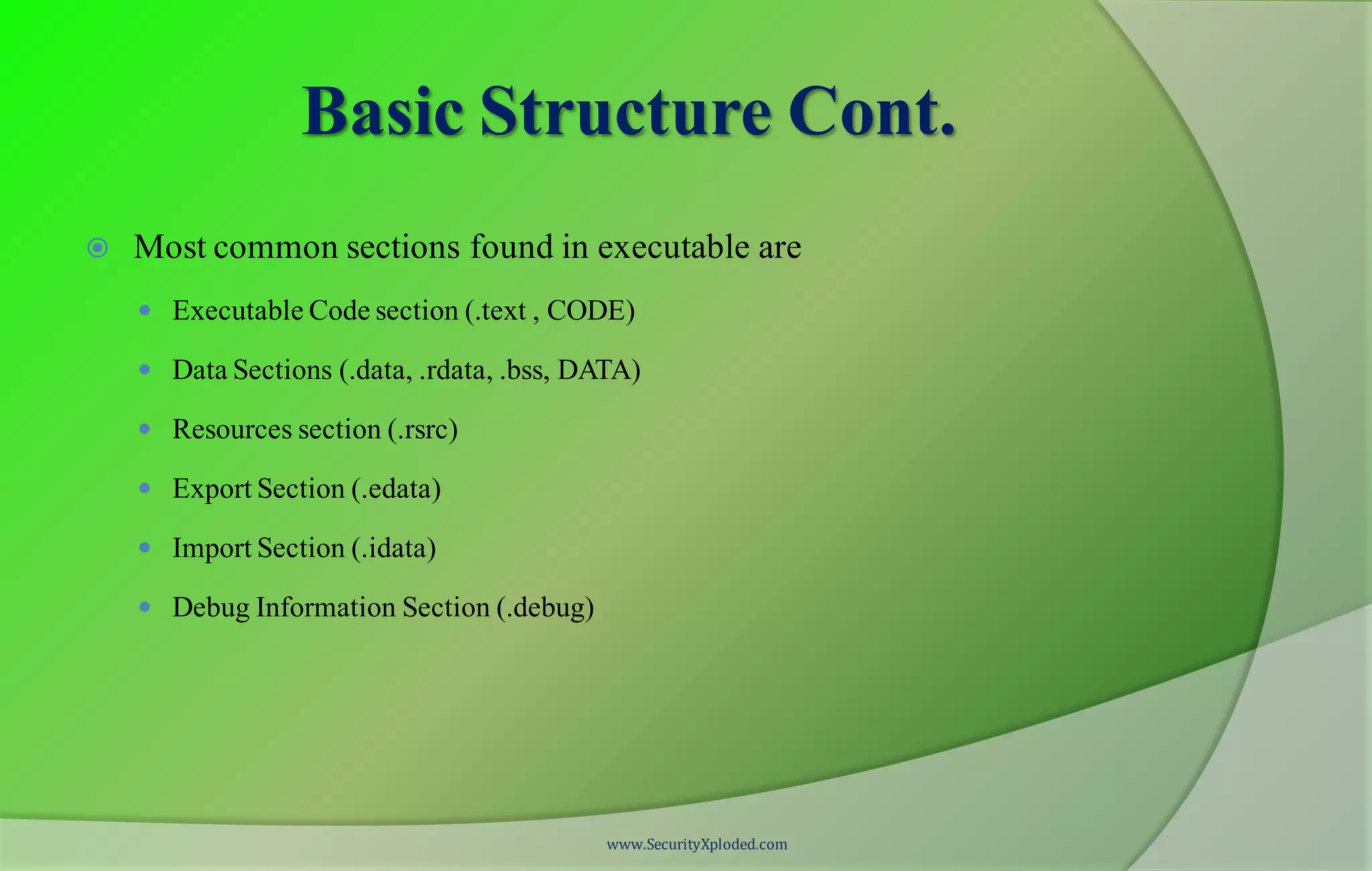 Basic Structure Cont.
 Most common sections found in executable are
 Executable Code section (.text , CODE)
 Data Sections (.data, .rdata, .bss, DATA)
 Resources section (.rsrc)
 Export Section (.edata)
 Import Section (.idata)
 Debug Information Section (.debug)
www.SecurityXploded.com
 