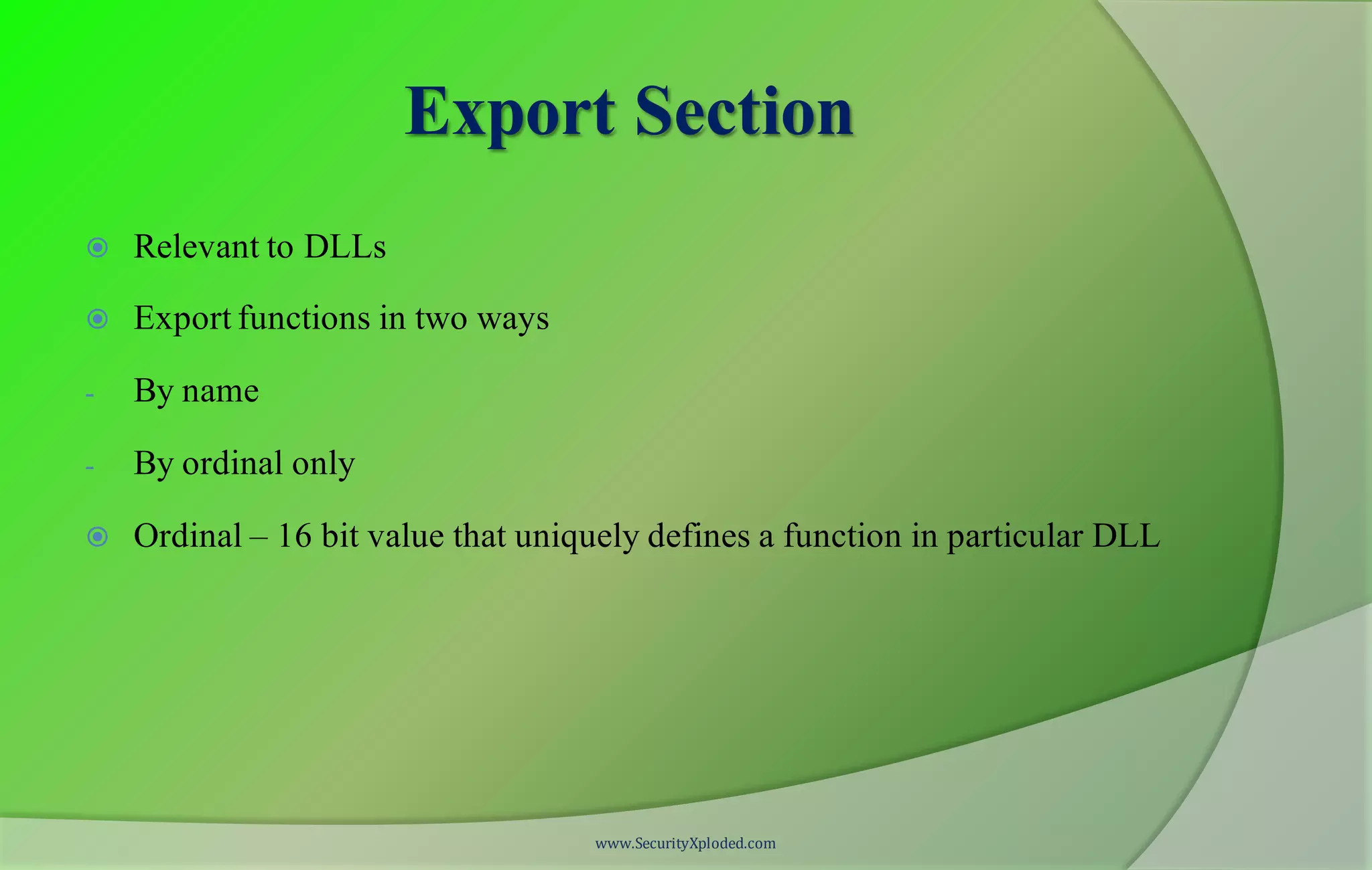 Export Section
 Relevant to DLLs
 Export functions in two ways
- By name
- By ordinal only
 Ordinal – 16 bit value that uniquely defines a function in particular DLL
www.SecurityXploded.com
 