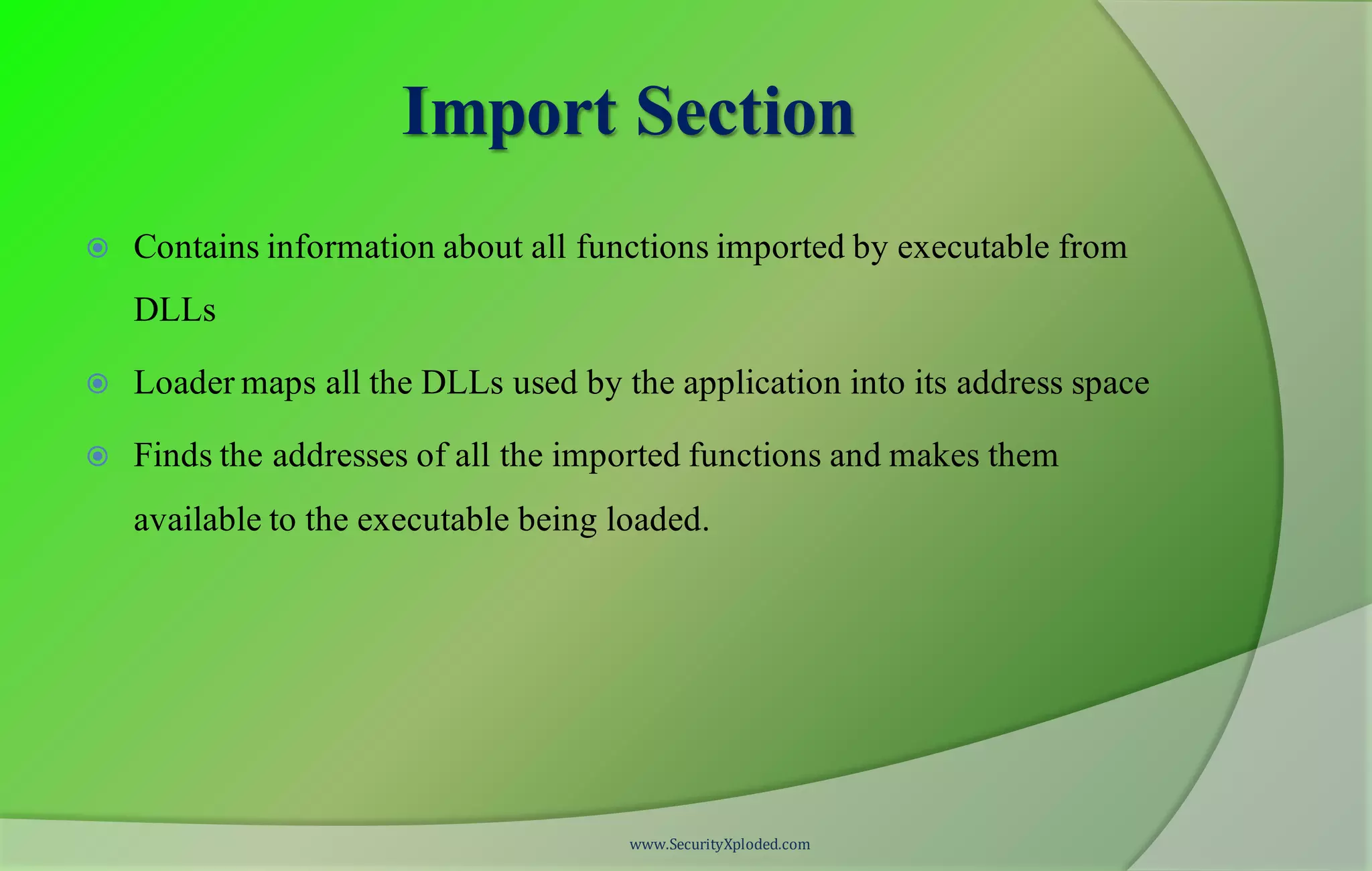 Import Section
 Contains information about all functions imported by executable from
DLLs
 Loader maps all the DLLs used by the application into its address space
 Finds the addresses of all the imported functions and makes them
available to the executable being loaded.
www.SecurityXploded.com
 