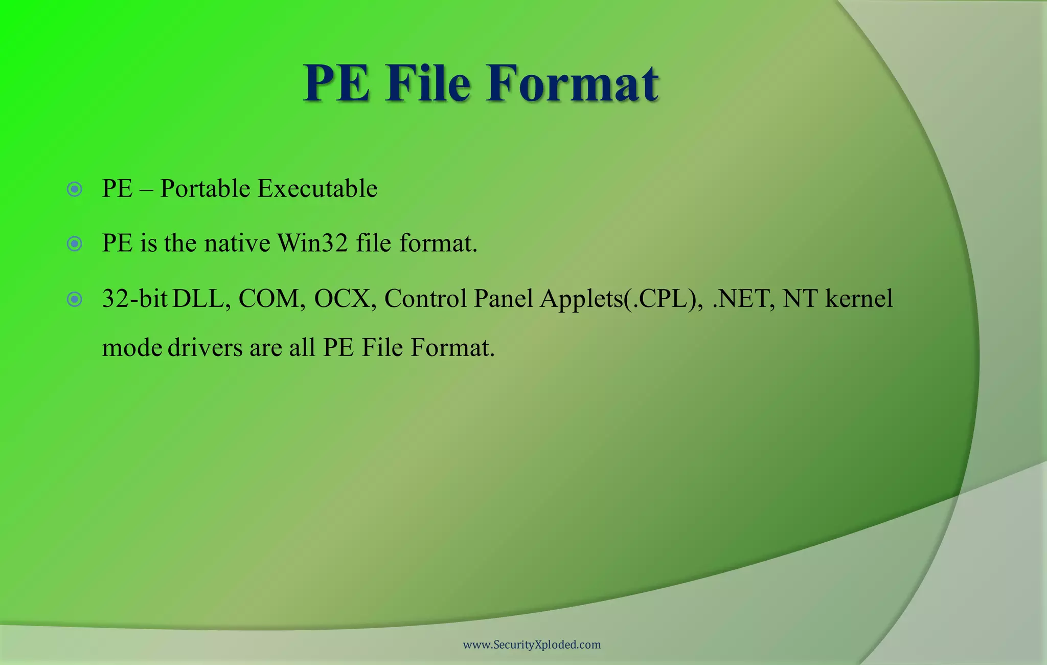 PE File Format
 PE – Portable Executable
 PE is the native Win32 file format.
 32-bit DLL, COM, OCX, Control Panel Applets(.CPL), .NET, NT kernel
mode drivers are all PE File Format.
www.SecurityXploded.com
 