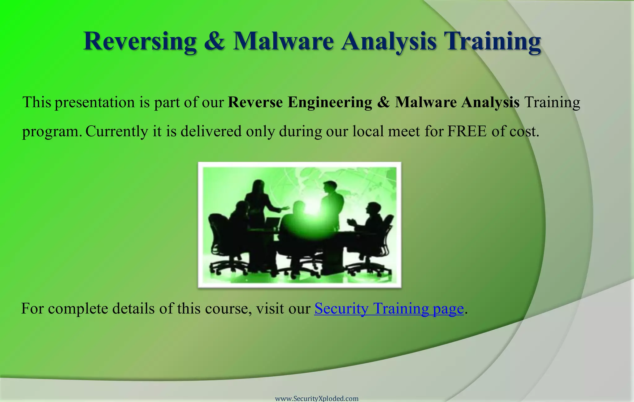 Reversing & Malware Analysis Training This presentation is part of our Reverse Engineering & Malware Analysis Training program. Currently it is delivered only during our local meet for FREE of cost. For complete details of this course, visit our Security Training page. www.SecurityXploded.com 