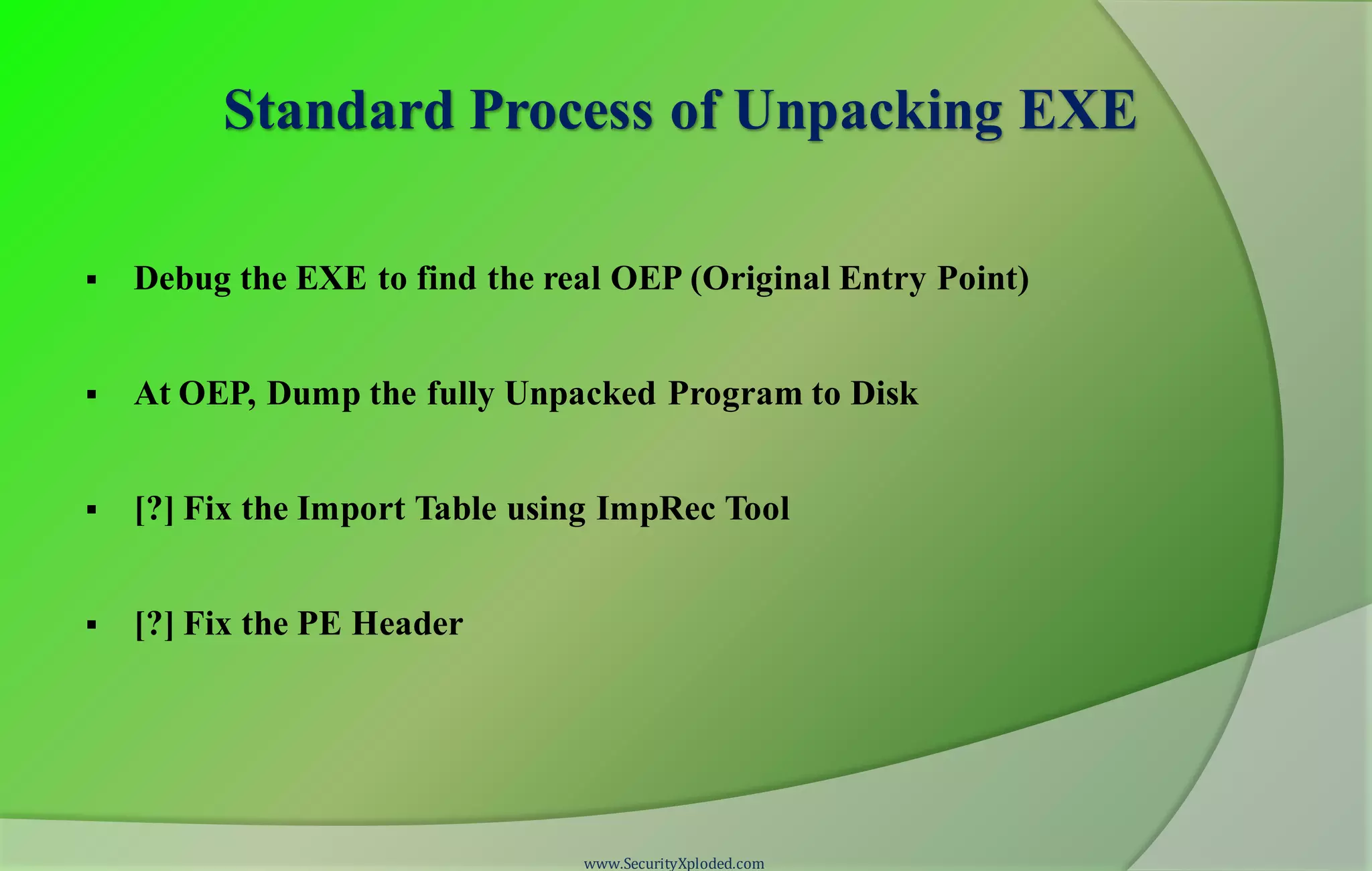 Standard Process of Unpacking EXE
 Debug the EXE to find the real OEP (Original Entry Point)
 At OEP, Dump the fully Unpacked Program to Disk
 [?] Fix the Import Table using ImpRec Tool
 [?] Fix the PE Header
www.SecurityXploded.com
 