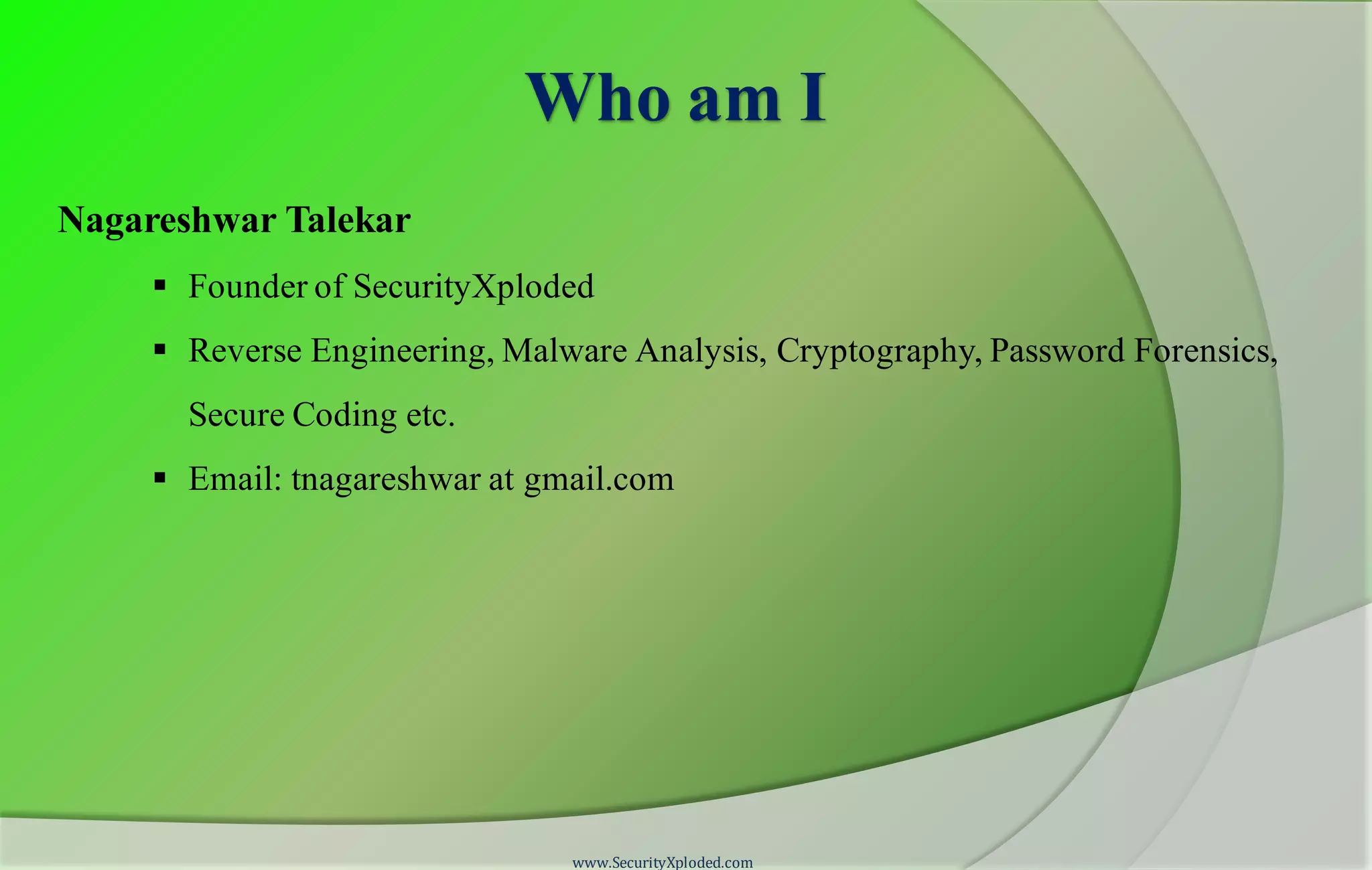 Who am I
Nagareshwar Talekar
 Founder of SecurityXploded
 Reverse Engineering, Malware Analysis, Cryptography, Password Forensics,
Secure Coding etc.
 Email: tnagareshwar at gmail.com
www.SecurityXploded.com
 