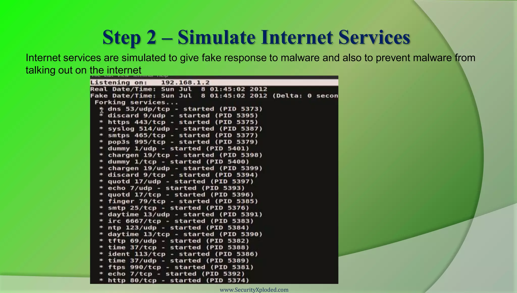 Step 2 – Simulate Internet Services
Internet services are simulated to give fake response to malware and also to prevent malware from
talking out on the internet




                                         www.SecurityXploded.com
 