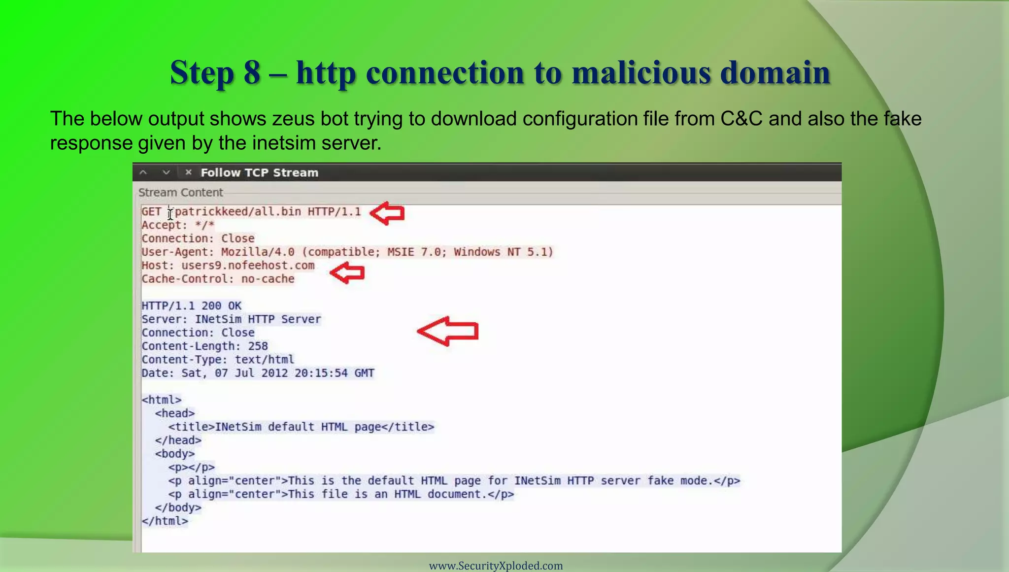 Step 8 – http connection to malicious domain
The below output shows zeus bot trying to download configuration file from C&C and also the fake
response given by the inetsim server.




                                         www.SecurityXploded.com
 