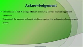 Acknowledgement
 Special thanks to null & Garage4Hackers community for their extended support and
  cooperation.
 Thanks to all the trainers who have devoted their precious time and countless hours to make it
  happen.




                                         www.SecurityXploded.com
 