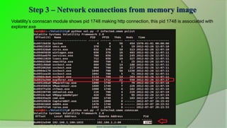 Step 3 – Network connections from memory image
Volatility’s connscan module shows pid 1748 making http connection, this pid 1748 is associated with
explorer.exe




                                          www.SecurityXploded.com
 