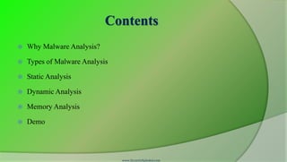 Contents
   Why Malware Analysis?

   Types of Malware Analysis

   Static Analysis

   Dynamic Analysis

   Memory Analysis

   Demo




                                www.SecurityXploded.com
 