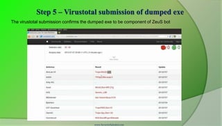 Step 5 – Virustotal submission of dumped exe
The virustotal submission confirms the dumped exe to be component of ZeuS bot




                                        www.SecurityXploded.com
 