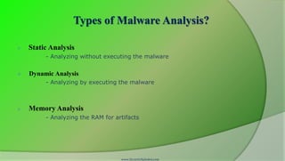 Types of Malware Analysis?

   Static Analysis
         - Analyzing without executing the malware


   Dynamic Analysis
         - Analyzing by executing the malware



   Memory Analysis
         - Analyzing the RAM for artifacts




                                   www.SecurityXploded.com
 