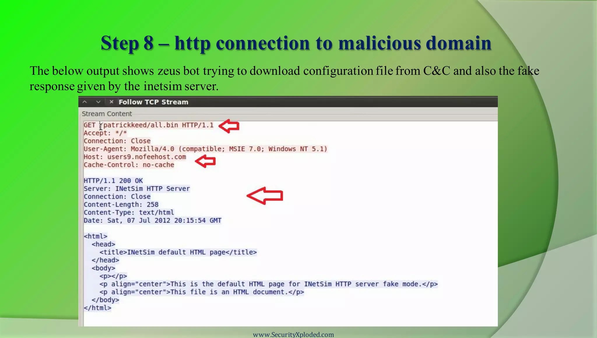 Step 8 – http connection to malicious domain
www.SecurityXploded.com
The below output shows zeus bot trying to download configurationfile from C&C and also the fake
response given by the inetsim server.
 