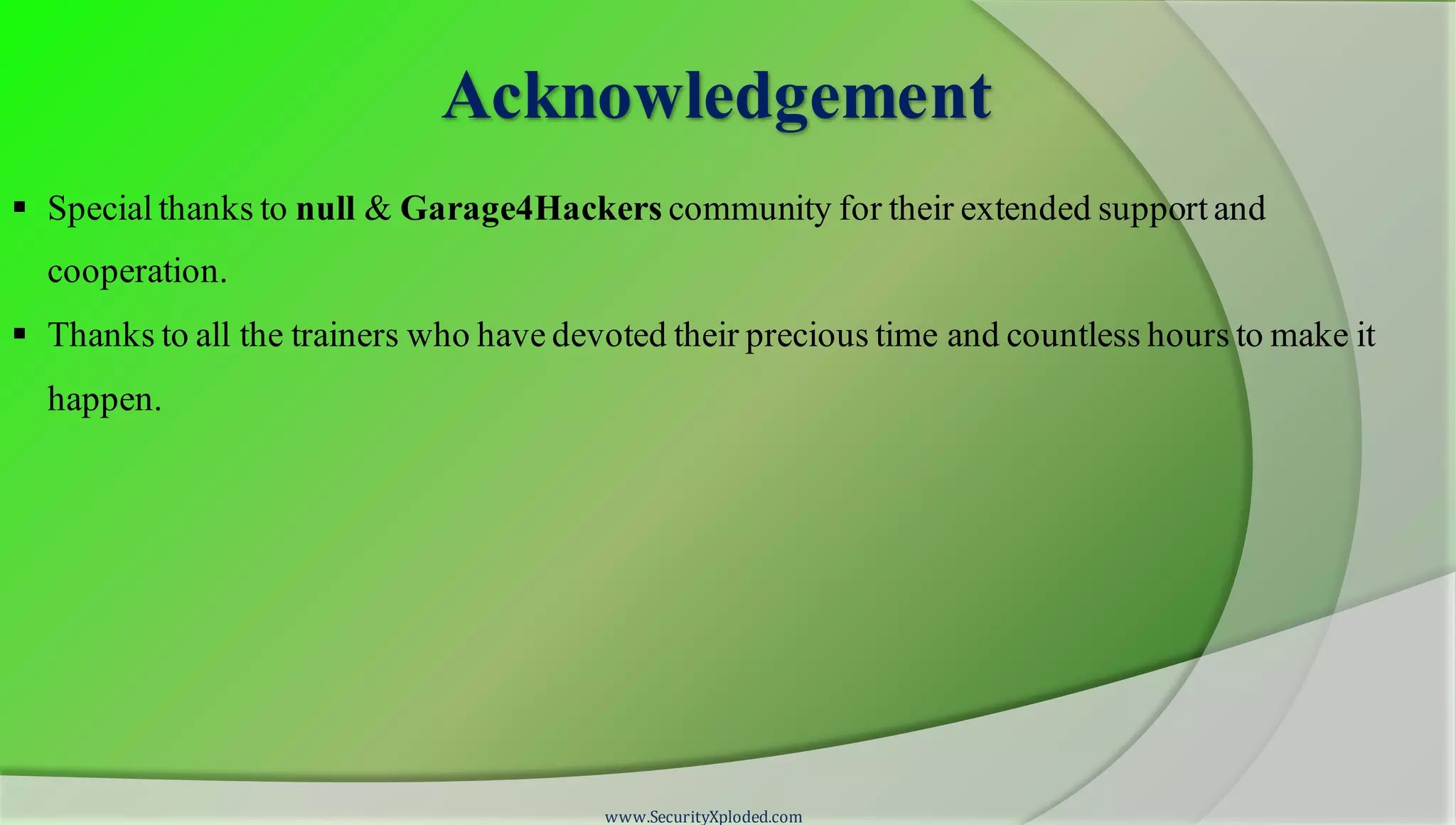 Acknowledgement
 Special thanks to null & Garage4Hackers community for their extended support and
cooperation.
 Thanks to all the trainers who have devoted their precious time and countless hours to make it
happen.
www.SecurityXploded.com
 