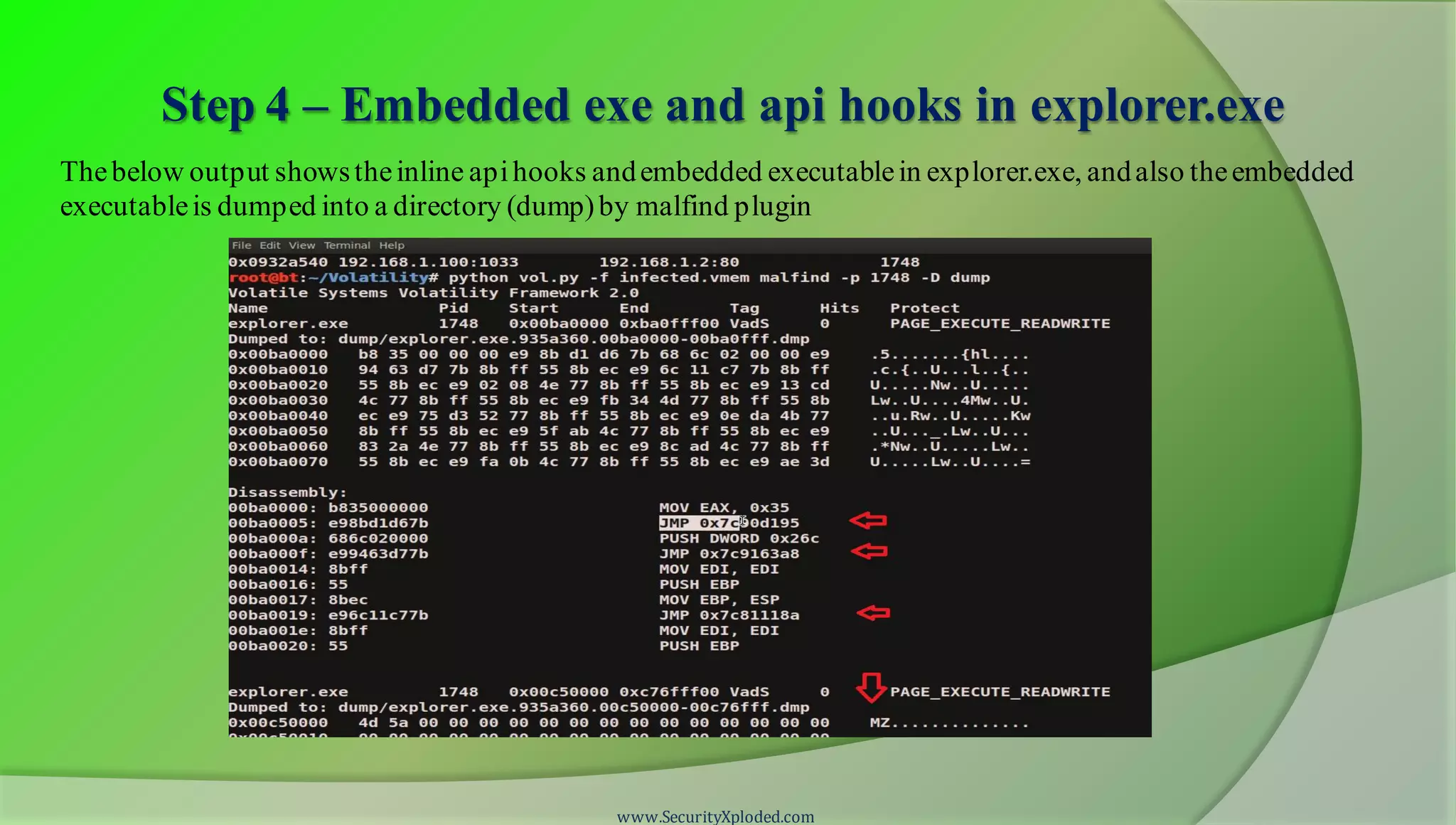 Step 4 – Embedded exe and api hooks in explorer.exe
www.SecurityXploded.com
Thebelow output showstheinline apihooks andembedded executablein explorer.exe, andalso theembedded
executableis dumped into a directory (dump)by malfind plugin
 