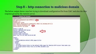 Step 8 – http connection to malicious domain
www.SecurityXploded.com
The below output shows zeus bot trying to download configurationfile from C&C and also the fake
response given by the inetsim server.
 